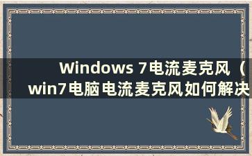 Windows 7电流麦克风（win7电脑电流麦克风如何解决）